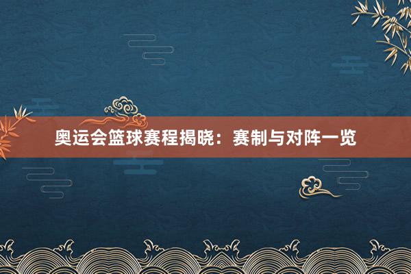 奥运会篮球赛程揭晓：赛制与对阵一览