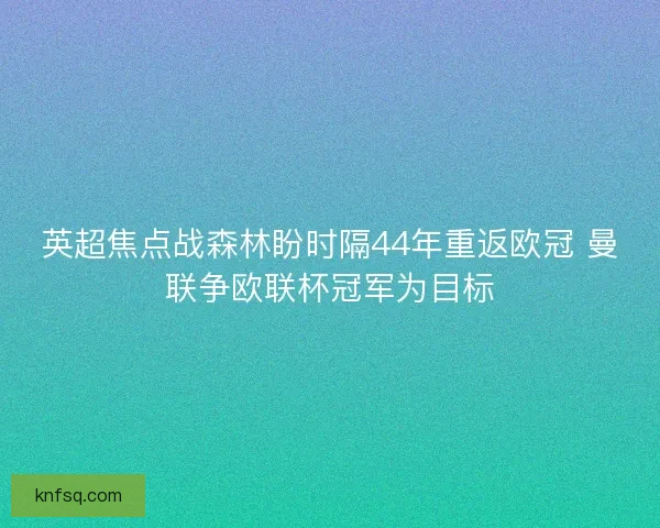 英超焦点战森林盼时隔44年重返欧冠 曼联争欧联杯冠军为目标