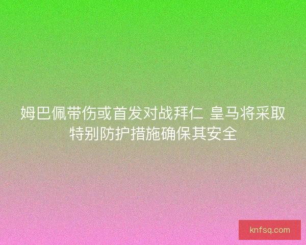 姆巴佩带伤或首发对战拜仁 皇马将采取特别防护措施确保其安全
