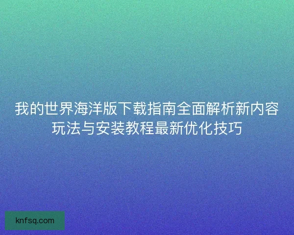 我的世界海洋版下载指南全面解析新内容玩法与安装教程最新优化技巧