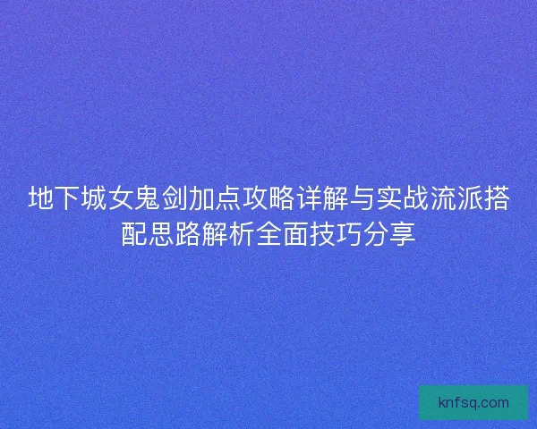 地下城女鬼剑加点攻略详解与实战流派搭配思路解析全面技巧分享