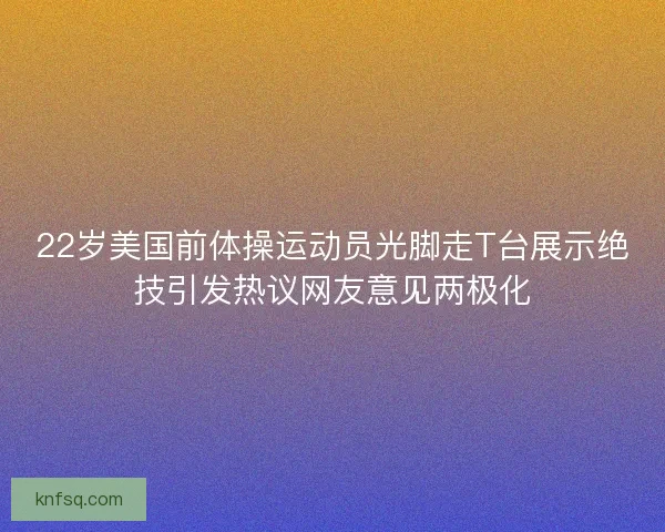 22岁美国前体操运动员光脚走T台展示绝技引发热议网友意见两极化