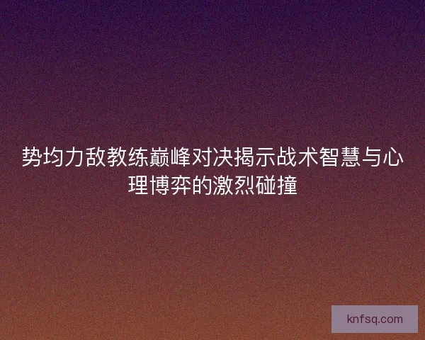 势均力敌教练巅峰对决揭示战术智慧与心理博弈的激烈碰撞