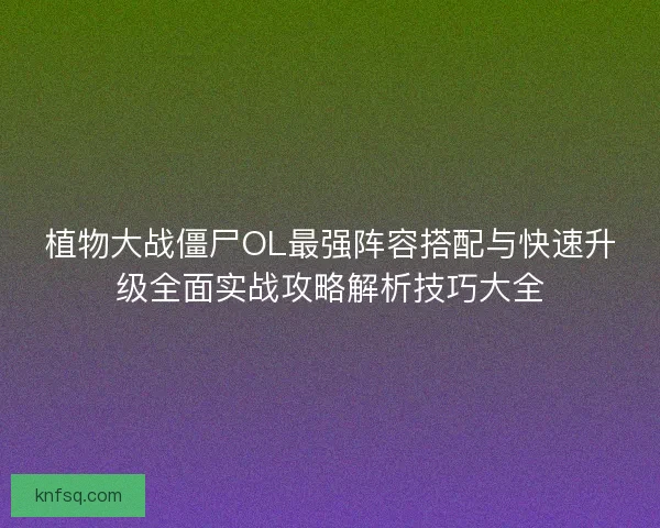 植物大战僵尸OL最强阵容搭配与快速升级全面实战攻略解析技巧大全