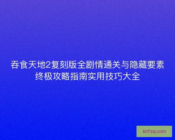 吞食天地2复刻版全剧情通关与隐藏要素终极攻略指南实用技巧大全