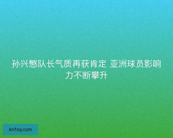 孙兴慜队长气质再获肯定 亚洲球员影响力不断攀升