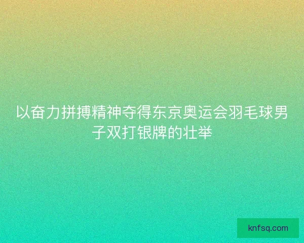 以奋力拼搏精神夺得东京奥运会羽毛球男子双打银牌的壮举