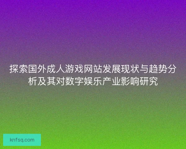 探索国外成人游戏网站发展现状与趋势分析及其对数字娱乐产业影响研究
