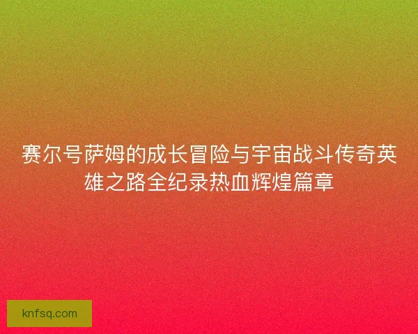 赛尔号萨姆的成长冒险与宇宙战斗传奇英雄之路全纪录热血辉煌篇章