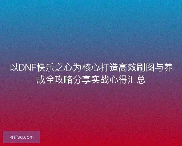 以DNF快乐之心为核心打造高效刷图与养成全攻略分享实战心得汇总