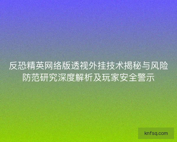 反恐精英网络版透视外挂技术揭秘与风险防范研究深度解析及玩家安全警示