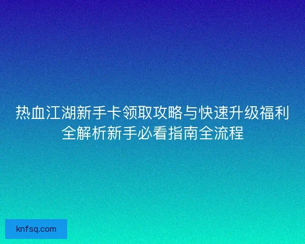 热血江湖新手卡领取攻略与快速升级福利全解析新手必看指南全流程