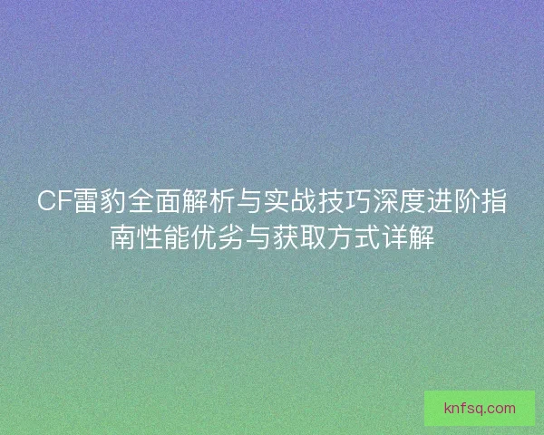 CF雷豹全面解析与实战技巧深度进阶指南性能优劣与获取方式详解