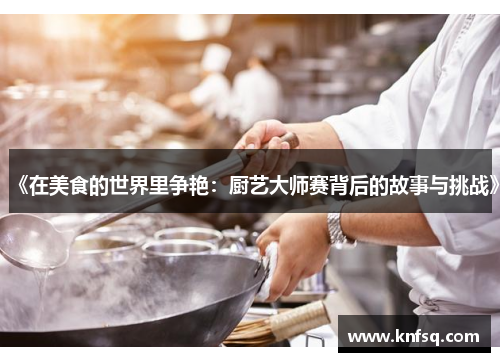 《在美食的世界里争艳：厨艺大师赛背后的故事与挑战》